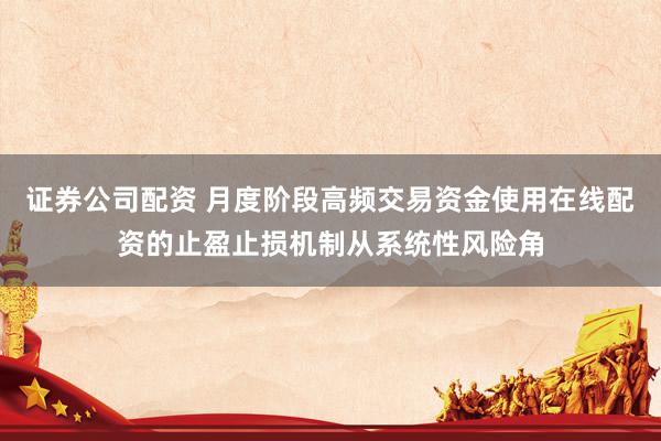 证券公司配资 月度阶段高频交易资金使用在线配资的止盈止损机制从系统性风险角