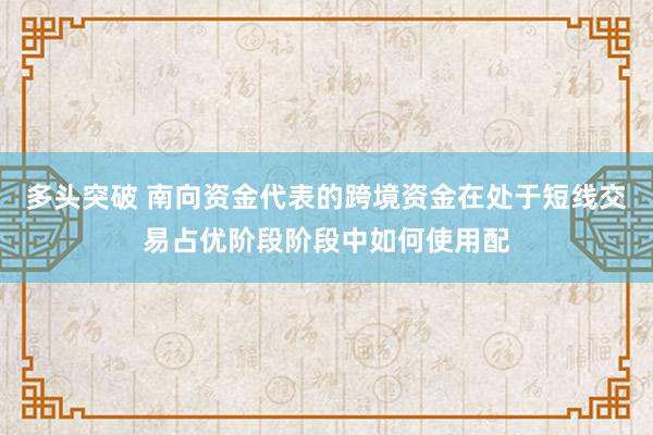 多头突破 南向资金代表的跨境资金在处于短线交易占优阶段阶段中如何使用配