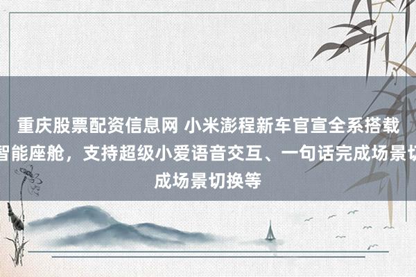 重庆股票配资信息网 小米澎程新车官宣全系搭载澎湃智能座舱，支持超级小爱语音交互、一句话完成场景切换等