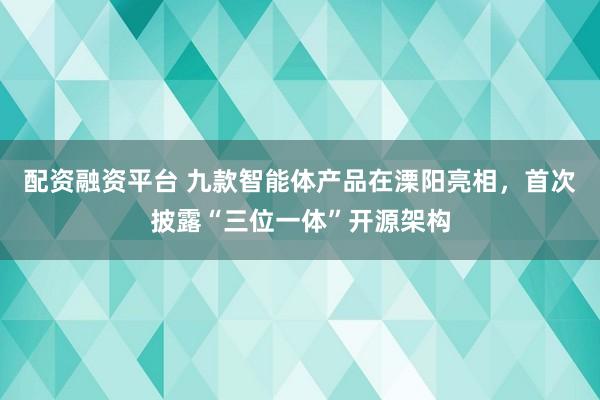 配资融资平台 九款智能体产品在溧阳亮相，首次披露“三位一体”开源架构