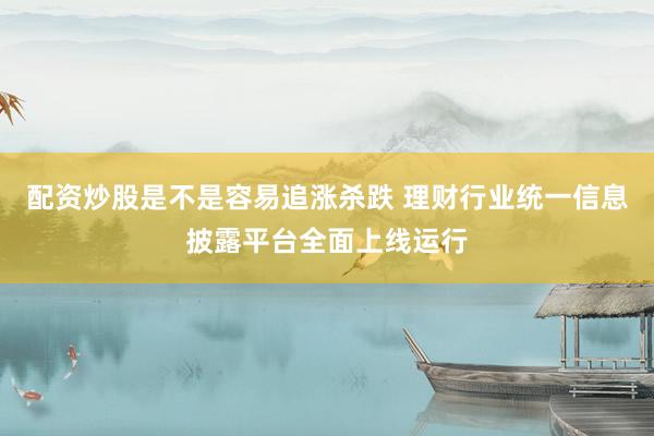 配资炒股是不是容易追涨杀跌 理财行业统一信息披露平台全面上线运行