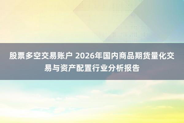 股票多空交易账户 2026年国内商品期货量化交易与资产配置行业分析报告