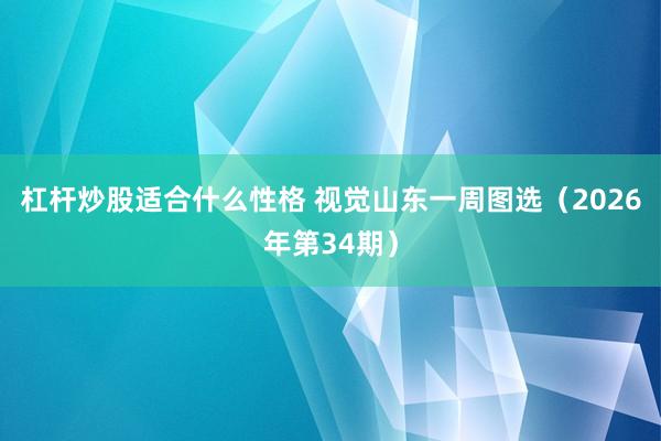 杠杆炒股适合什么性格 视觉山东一周图选（2026年第34期）