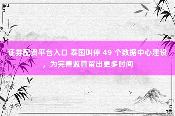 证券配资平台入口 泰国叫停 49 个数据中心建设，为完善监管留出更多时间