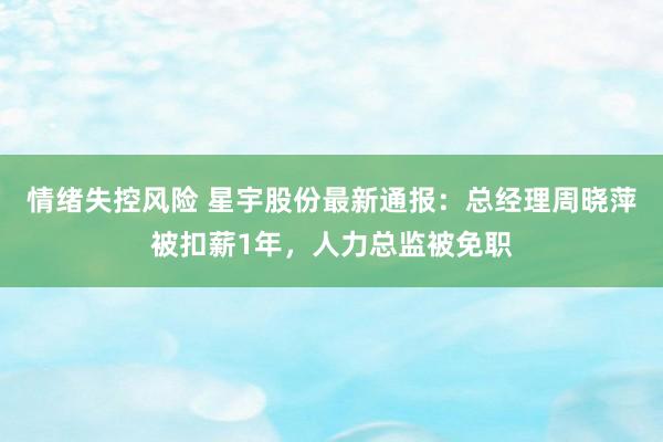 情绪失控风险 星宇股份最新通报：总经理周晓萍被扣薪1年，人力总监被免职