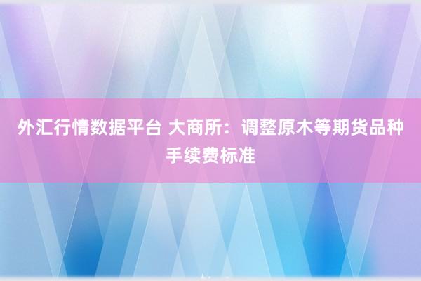 外汇行情数据平台 大商所：调整原木等期货品种手续费标准