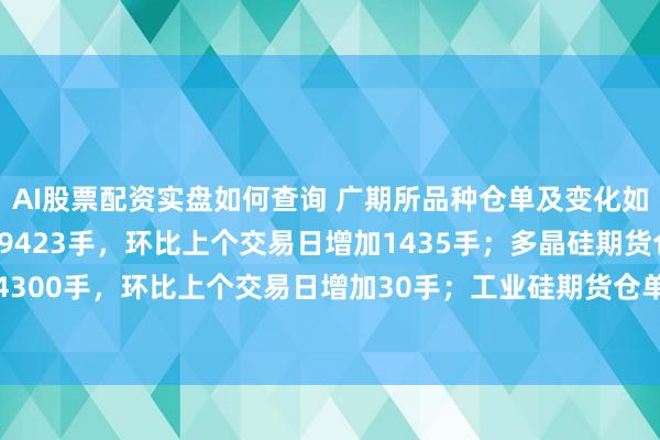 AI股票配资实盘如何查询 广期所品种仓单及变化如下：碳酸锂期货仓单49423手，环比上个交易日增加1435手；多晶硅期货仓单24300手，环比上个交易日增加30手；工业硅期货仓单33494手，环比上个交易日持