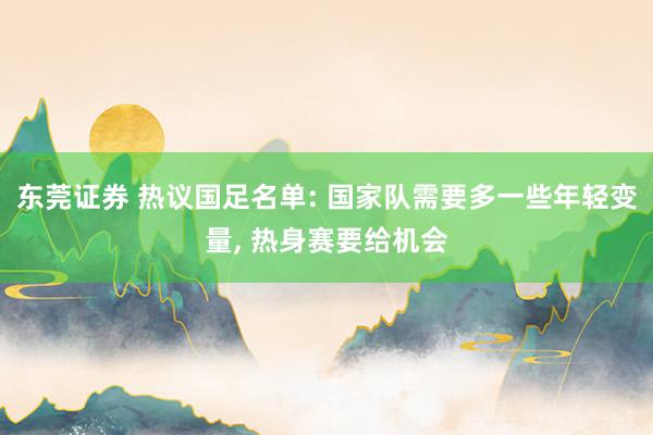 东莞证券 热议国足名单: 国家队需要多一些年轻变量, 热身赛要给机会