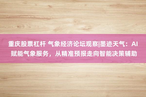 重庆股票杠杆 气象经济论坛观察|墨迹天气：AI 赋能气象服务，从精准预报走向智能决策辅助