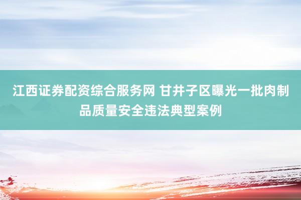 江西证券配资综合服务网 甘井子区曝光一批肉制品质量安全违法典型案例