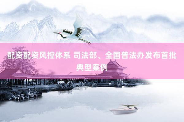配资配资风控体系 司法部、全国普法办发布首批典型案例