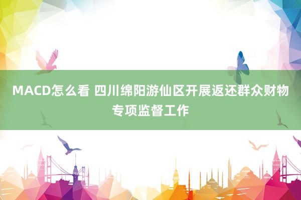 MACD怎么看 四川绵阳游仙区开展返还群众财物专项监督工作