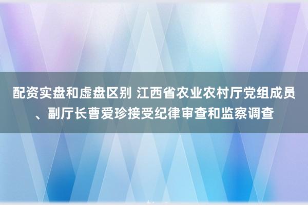配资实盘和虚盘区别 江西省农业农村厅党组成员、副厅长曹爱珍接受纪律审查和监察调查