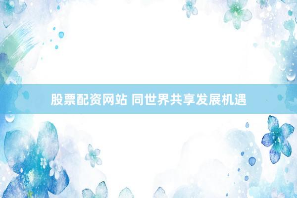 股票配资网站 同世界共享发展机遇
