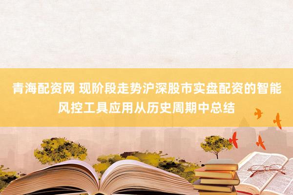 青海配资网 现阶段走势沪深股市实盘配资的智能风控工具应用从历史周期中总结