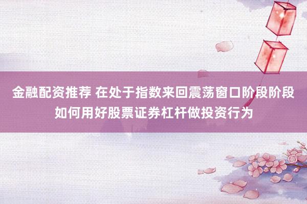 金融配资推荐 在处于指数来回震荡窗口阶段阶段如何用好股票证券杠杆做投资行为