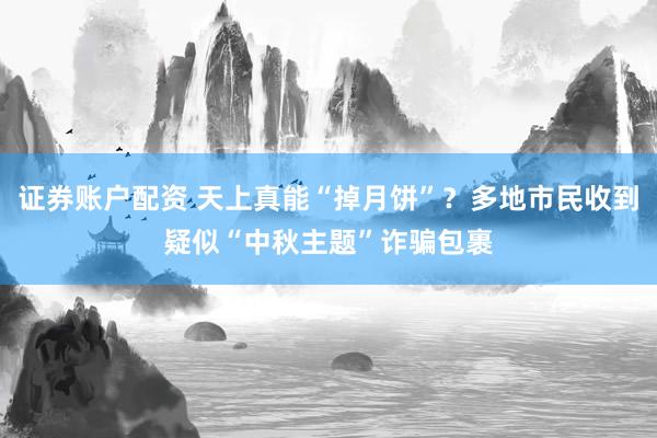 证券账户配资 天上真能“掉月饼”？多地市民收到疑似“中秋主题”诈骗包裹