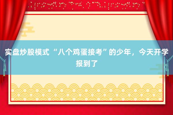 实盘炒股模式 “八个鸡蛋接考”的少年，今天开学报到了