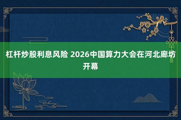 杠杆炒股利息风险 2026中国算力大会在河北廊坊开幕