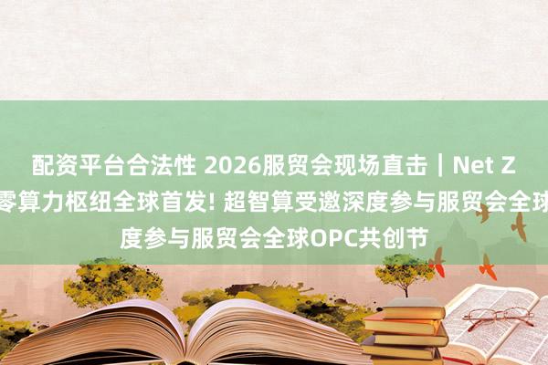 配资平台合法性 2026服贸会现场直击｜Net Zero Hub净零算力枢纽全球首发! 超智算受邀深度参与服贸会全球OPC共创节