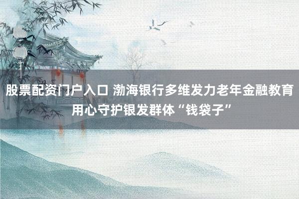 股票配资门户入口 渤海银行多维发力老年金融教育 用心守护银发群体“钱袋子”