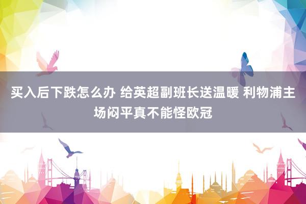 买入后下跌怎么办 给英超副班长送温暖 利物浦主场闷平真不能怪欧冠