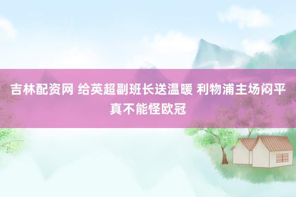 吉林配资网 给英超副班长送温暖 利物浦主场闷平真不能怪欧冠