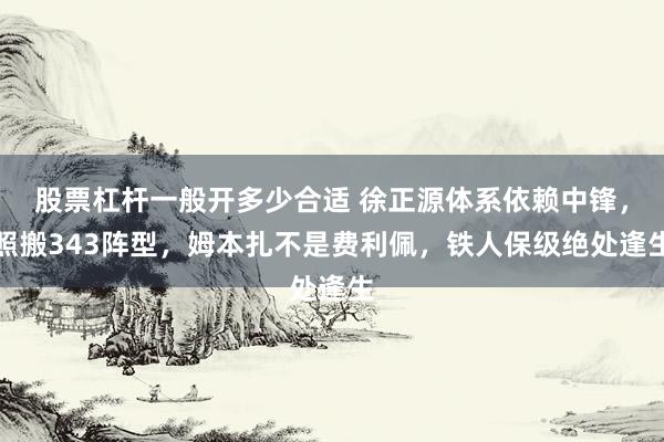 股票杠杆一般开多少合适 徐正源体系依赖中锋，照搬343阵型，姆本扎不是费利佩，铁人保级绝处逢生