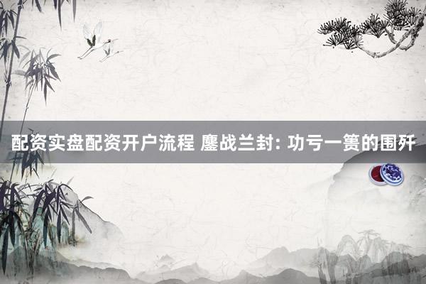 配资实盘配资开户流程 鏖战兰封: 功亏一篑的围歼