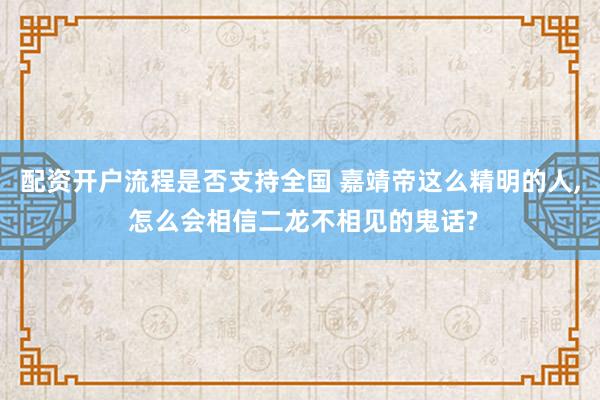配资开户流程是否支持全国 嘉靖帝这么精明的人, 怎么会相信二龙不相见的鬼话?