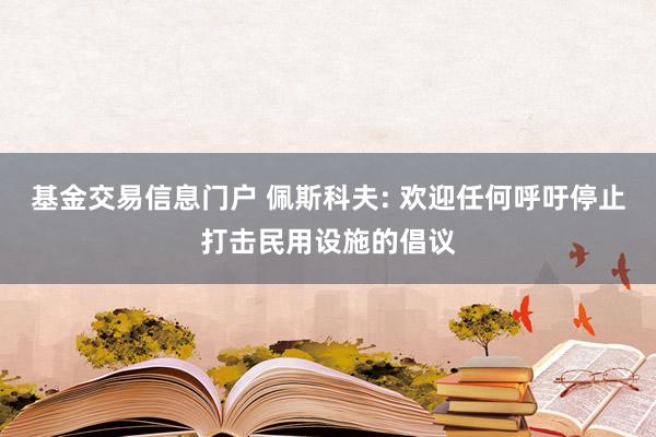 基金交易信息门户 佩斯科夫: 欢迎任何呼吁停止打击民用设施的倡议