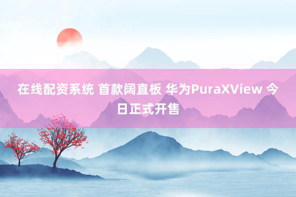 在线配资系统 首款阔直板 华为PuraXView 今日正式开售