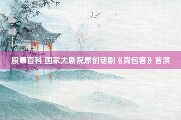 股票百科 国家大剧院原创话剧《背包客》首演