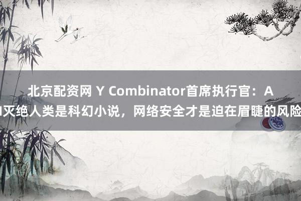 北京配资网 Y Combinator首席执行官：AI灭绝人类是科幻小说，网络安全才是迫在眉睫的风险