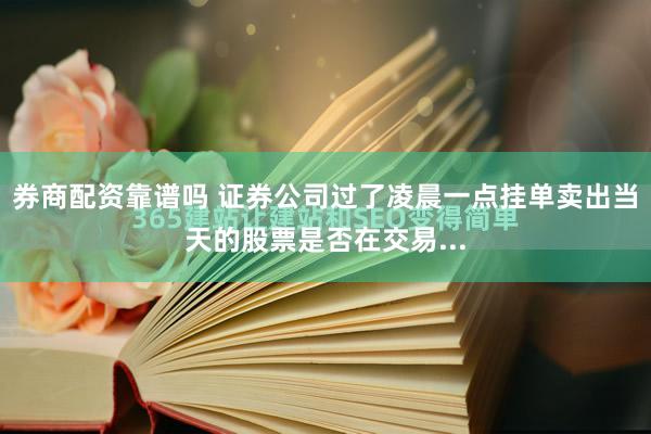 券商配资靠谱吗 证券公司过了凌晨一点挂单卖出当天的股票是否在交易...