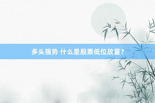 多头强势 什么是股票低位放量？