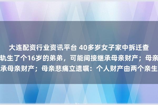 大连配资行业资讯平台 40多岁女子家中拆迁查户口，意外发现父亲出轨生了个16岁的弟弟，可能间接继承母亲财产；母亲悲痛立遗嘱：个人财产由两个亲生女儿继承