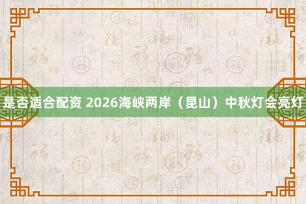 是否适合配资 2026海峡两岸（昆山）中秋灯会亮灯