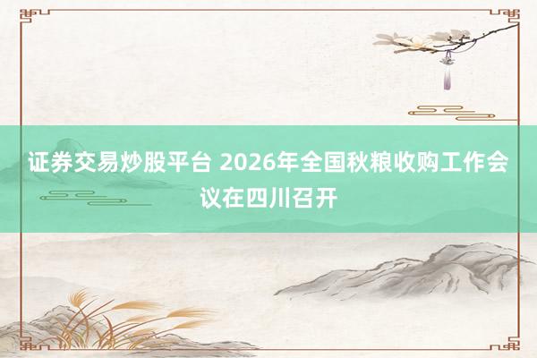 证券交易炒股平台 2026年全国秋粮收购工作会议在四川召开