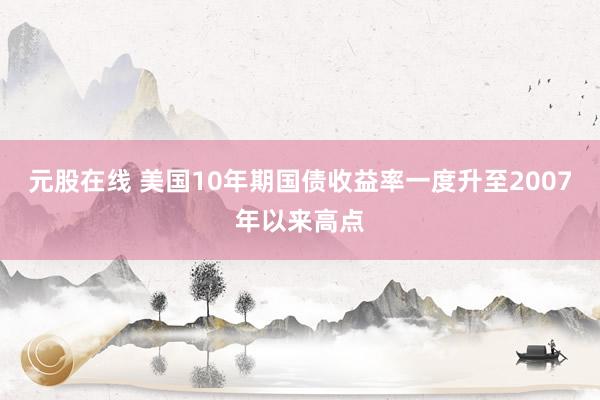 元股在线 美国10年期国债收益率一度升至2007年以来高点