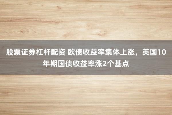 股票证券杠杆配资 欧债收益率集体上涨，英国10年期国债收益率涨2个基点