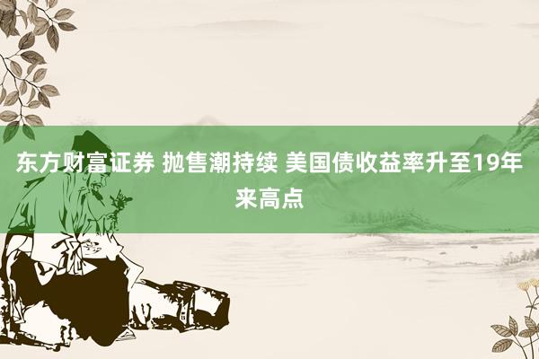 东方财富证券 抛售潮持续 美国债收益率升至19年来高点