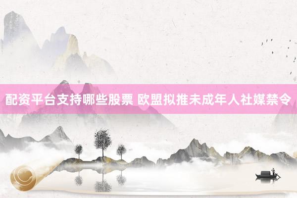 配资平台支持哪些股票 欧盟拟推未成年人社媒禁令