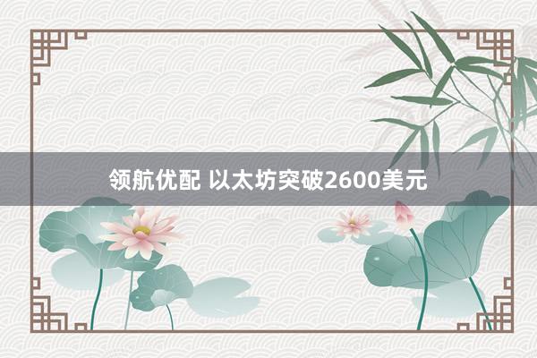 领航优配 以太坊突破2600美元