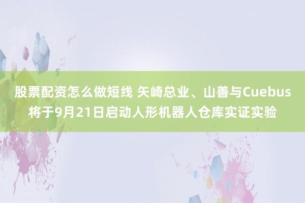 股票配资怎么做短线 矢崎总业、山善与Cuebus将于9月21日启动人形机器人仓库实证实验