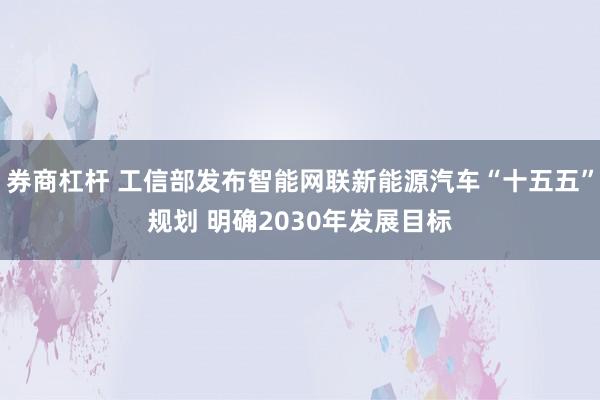 券商杠杆 工信部发布智能网联新能源汽车“十五五”规划 明确2030年发展目标