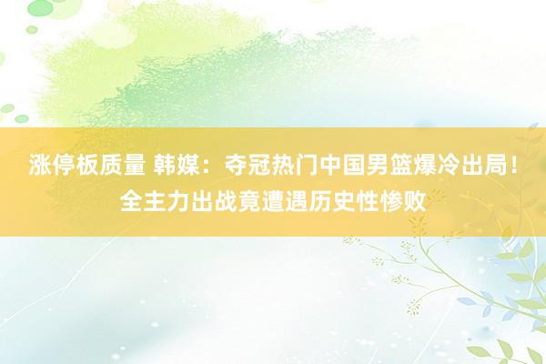 涨停板质量 韩媒：夺冠热门中国男篮爆冷出局！全主力出战竟遭遇历史性惨败