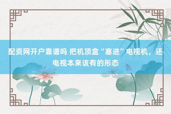 配资网开户靠谱吗 把机顶盒“塞进”电视机，还电视本来该有的形态