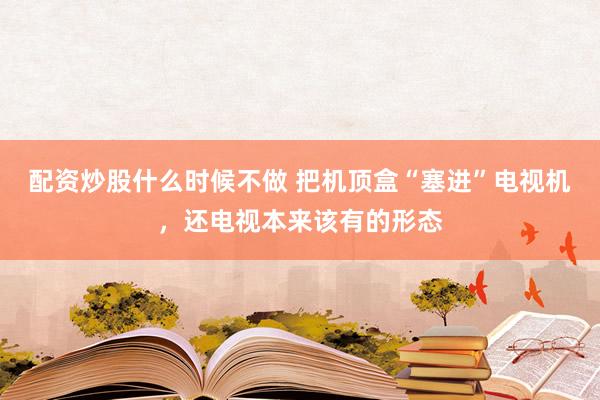 配资炒股什么时候不做 把机顶盒“塞进”电视机，还电视本来该有的形态
