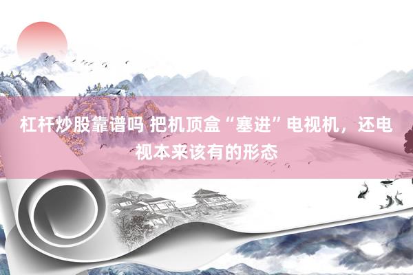 杠杆炒股靠谱吗 把机顶盒“塞进”电视机，还电视本来该有的形态